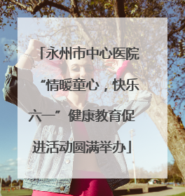 永州市中心医院“情暖童心，快乐六一”健康教育促进活动圆满举办