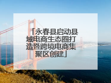 永春县启动县域电商生态圈打造暨跨境电商集聚区创建