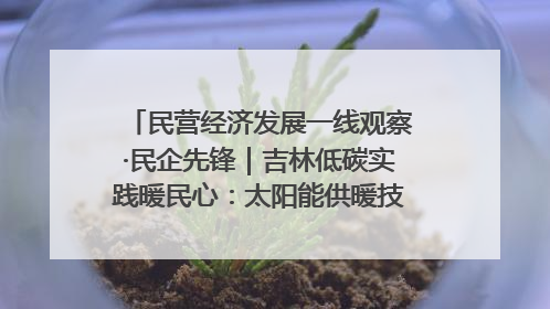 民营经济发展一线观察·民企先锋｜吉林低碳实践暖民心：太阳能供暖技术为北方清洁取暖破局