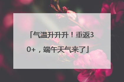 气温升升升！重返30+，端午天气来了