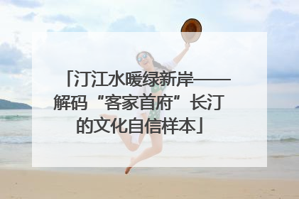汀江水暖绿新岸——解码“客家首府”长汀的文化自信样本