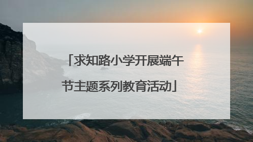 求知路小学开展端午节主题系列教育活动