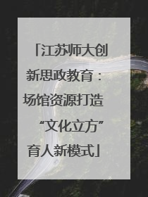 江苏师大创新思政教育：场馆资源打造“文化立方”育人新模式