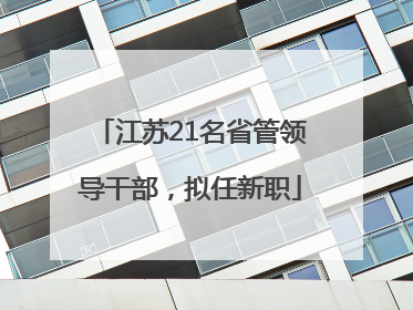 江苏21名省管领导干部，拟任新职