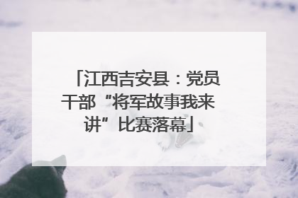 江西吉安县：党员干部“将军故事我来讲”比赛落幕