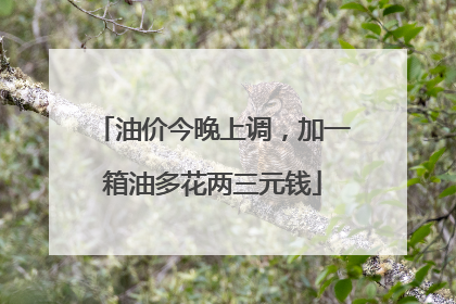 油价今晚上调，加一箱油多花两三元钱