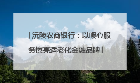 沅陵农商银行：以暖心服务擦亮适老化金融品牌