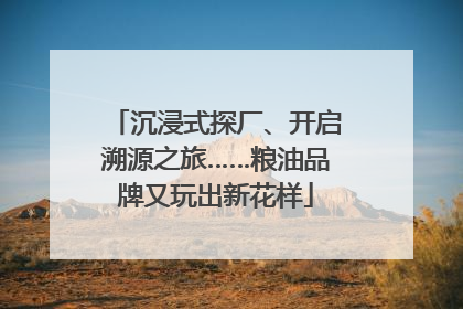 沉浸式探厂、开启溯源之旅……粮油品牌又玩出新花样