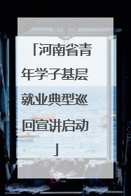 河南省青年学子基层就业典型巡回宣讲启动