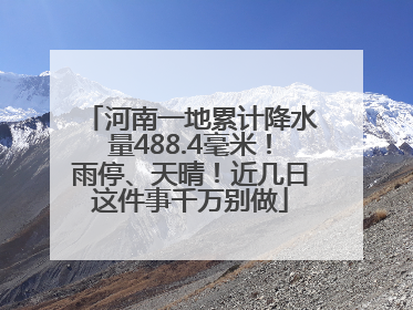 河南一地累计降水量488.4毫米！雨停、天晴！近几日这件事千万别做