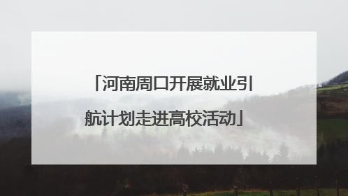 河南周口开展就业引航计划走进高校活动