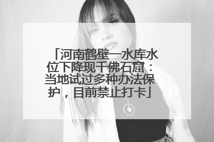 河南鹤壁一水库水位下降现千佛石窟：当地试过多种办法保护，目前禁止打卡