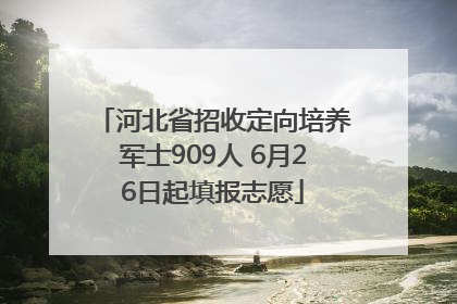 河北省招收定向培养军士909人 6月26日起填报志愿
