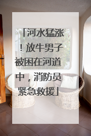 河水猛涨！放牛男子被困在河道中，消防员紧急救援