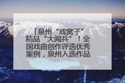 泉州“戏窝子” 精品“大阅兵”！全国戏曲创作评选优秀案例，泉州入选作品数在地级市中最多