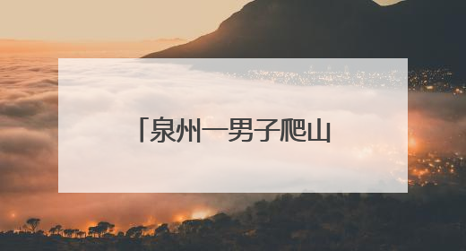 泉州一男子爬山迷路，警民紧急搜救5小时！