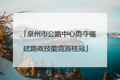 泉州市公路中心勇夺福建路政技能竞赛桂冠