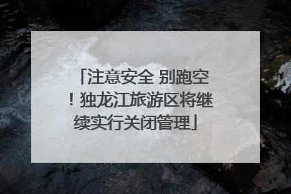 注意安全 别跑空！独龙江旅游区将继续实行关闭管理