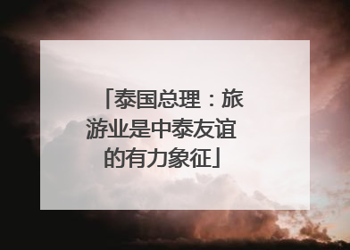泰国总理：旅游业是中泰友谊的有力象征