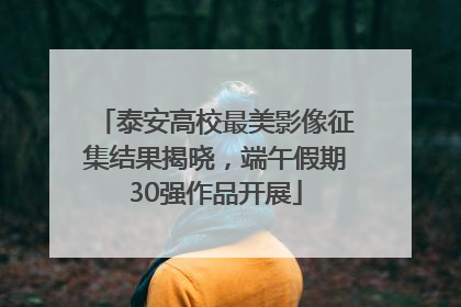 泰安高校最美影像征集结果揭晓，端午假期30强作品开展