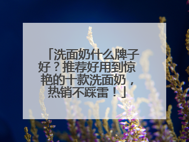 洗面奶什么牌子好？推荐好用到惊艳的十款洗面奶，热销不踩雷！