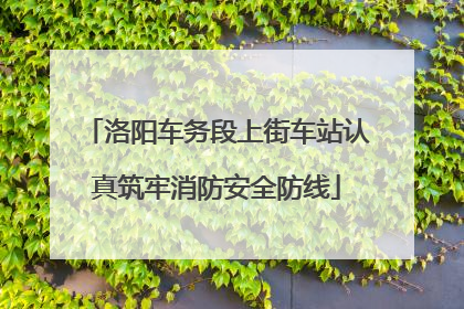 洛阳车务段上街车站认真筑牢消防安全防线