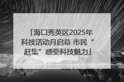 海口秀英区2025年科技活动月启幕 市民“赶集”感受科技魅力