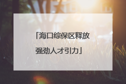 海口综保区释放强劲人才引力