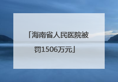 海南省人民医院被罚1506万元