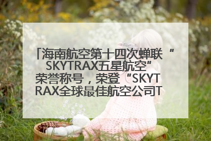 海南航空第十四次蝉联“SKYTRAX五星航空”荣誉称号，荣登“SKYTRAX全球最佳航空公司TOP10”榜单