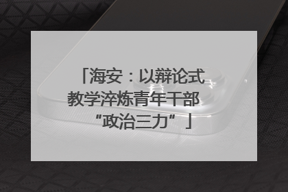 海安：以辩论式教学淬炼青年干部“政治三力”