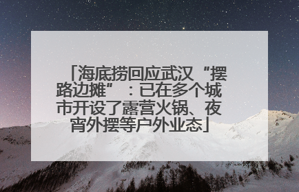 海底捞回应武汉“摆路边摊”：已在多个城市开设了露营火锅、夜宵外摆等户外业态