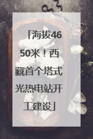 海拔4650米！西藏首个塔式光热电站开工建设