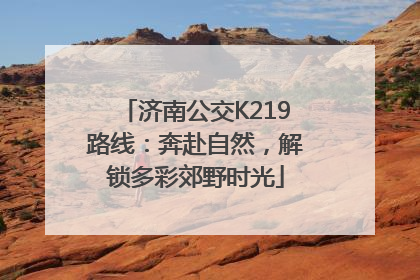 济南公交K219路线：奔赴自然，解锁多彩郊野时光