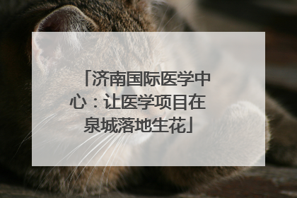 济南国际医学中心：让医学项目在泉城落地生花