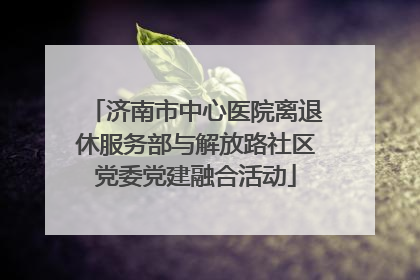 济南市中心医院离退休服务部与解放路社区党委党建融合活动