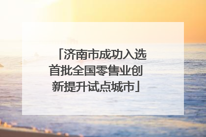 济南市成功入选首批全国零售业创新提升试点城市