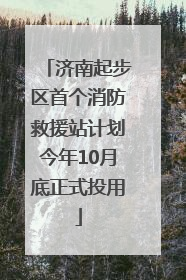 济南起步区首个消防救援站计划今年10月底正式投用
