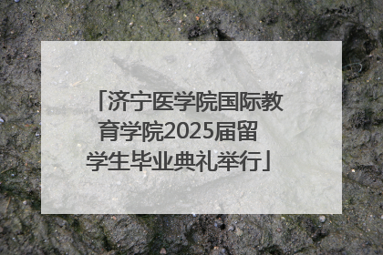 济宁医学院国际教育学院2025届留学生毕业典礼举行
