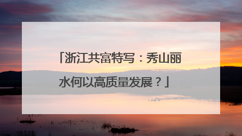 浙江共富特写：秀山丽水何以高质量发展？