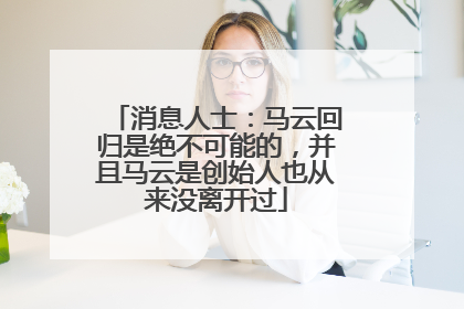 消息人士：马云回归是绝不可能的，并且马云是创始人也从来没离开过