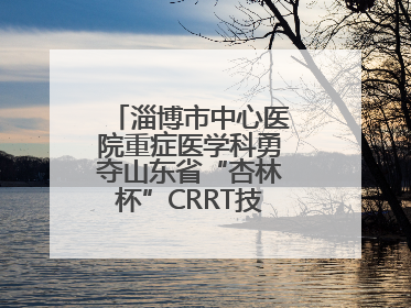 淄博市中心医院重症医学科勇夺山东省“杏林杯”CRRT技能大赛一等奖