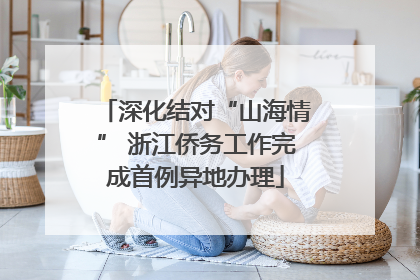 深化结对“山海情” 浙江侨务工作完成首例异地办理