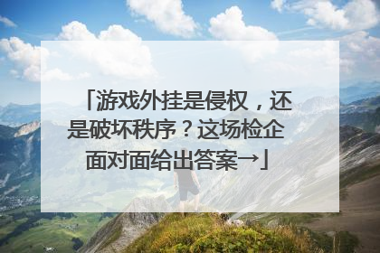 游戏外挂是侵权，还是破坏秩序？这场检企面对面给出答案→