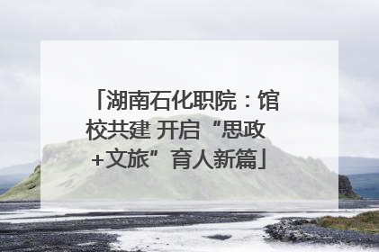 湖南石化职院：馆校共建 开启“思政+文旅”育人新篇