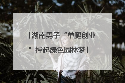 湖南男子“单腿创业”撑起绿色园林梦