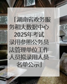 湖南省政务服务和大数据中心2025年考试录用参照公务员法管理单位工作人员拟录用人员名单公示