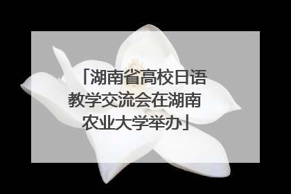 湖南省高校日语教学交流会在湖南农业大学举办