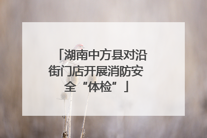 湖南中方县对沿街门店开展消防安全“体检”