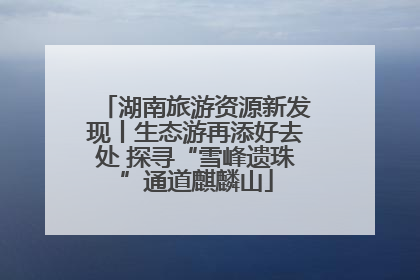 湖南旅游资源新发现丨生态游再添好去处 探寻“雪峰遗珠”通道麒麟山